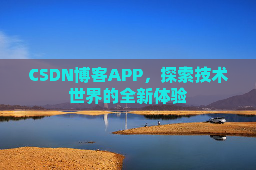 CSDN博客APP,探索技术世界的全新体验 CSDN博客APP,探索技术世界的全新体验